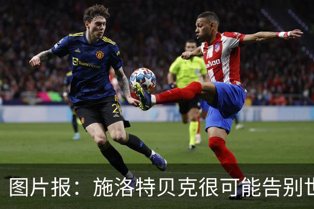 图片报：施洛特贝克很可能告别世界杯，转会皇马梦想也可能破灭